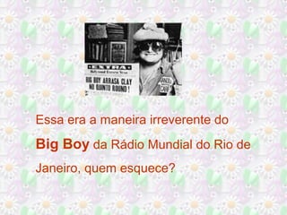 Essa era a maneira irreverente do

Big Boy da Rádio Mundial do Rio de
Janeiro, quem esquece?

 