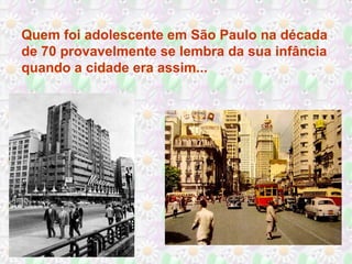 Quem foi adolescente em São Paulo na década
de 70 provavelmente se lembra da sua infância
quando a cidade era assim...
 