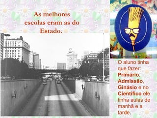 As melhores
escolas eram as do
Estado.
O aluno tinha
que fazer:
Primário,
Admissão,
Ginásio e no
Científico ele
tinha aulas de
manhã e a
tarde.
 