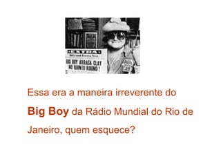 Essa era a maneira irreverente do
Big Boy da Rádio Mundial do Rio de
Janeiro, quem esquece?
 
