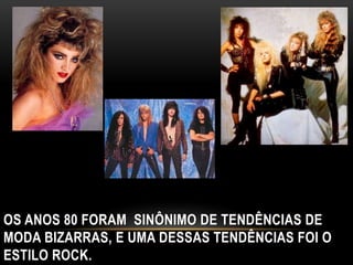 OS ANOS 80 FORAM SINÔNIMO DE TENDÊNCIAS DE 
MODA BIZARRAS, E UMA DESSAS TENDÊNCIAS FOI O 
ESTILO ROCK. 
 