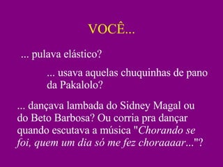 VOCÊ... ... pulava elástico? ... usava aquelas chuquinhas de pano da Pakalolo? ... dançava lambada do Sidney Magal ou do Beto Barbosa? Ou corria pra dançar quando escutava a música " Chorando se foi, quem um dia só me fez choraaaar ..."? 