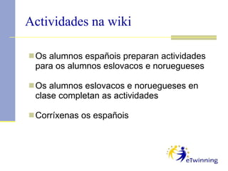 Os alumnos españois preparan actividades para os alumnos eslovacos e noruegueses   Os alumnos eslovacos e noruegueses en clase completan as actividades Corríxenas os españois Actividades na wiki 