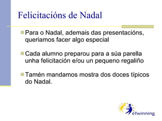 Felicitacións de Nadal Para o Nadal, ademais das presentacións, queriamos facer algo especial Cada alumno preparou para a súa parella unha felicitación e/ou un pequeno regaliño Tamén mandamos mostra dos doces típicos do Nadal. 