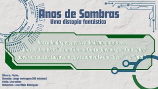 Anos de Sombras
Anos de Sombras
Anos de Sombras
Uma distopia fantástica
Uma distopia fantástica
Uma distopia fantástica
Gênero: Ficção;
Duração: Longa-metragem (80 minutos)
Estilo: Live-action
Roteirista: Lívia Maia Rodrigues
 