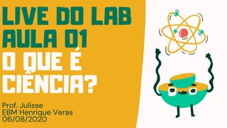 LIVE DO LAB
AULA 01
O QUE É
CIÊNCIA?
Prof. Julisse
EBM Henrique Veras
06/08/2020
 