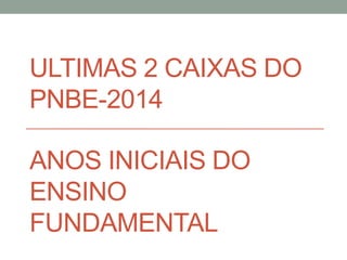 ANOS INICIAIS DO
ENSINO
FUNDAMENTAL
ÚLTIMAS 2 CAIXAS DO
PNBE-2014
 