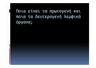 Ποια είναι τα πρωτογενή και 
ποια τα δευτερογενή λεμφικά 
όργανα; 
 