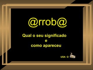 @rrob@
Qual o seu significado
           e
   como apareceu

                   USA O
 