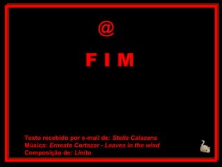 @

                    FIM


Texto recebido por e-mail de: Stella Calazans
Música: Ernesto Cortazar - Leaves in the wind
Composição de: Linito
 