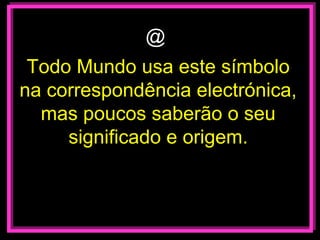 @
 Todo Mundo usa este símbolo
na correspondência electrónica,
  mas poucos saberão o seu
     significado e origem.
 