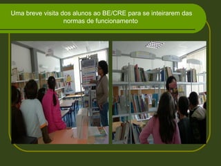 Uma breve visita dos alunos ao BE/CRE para se inteirarem das
normas de funcionamento
 