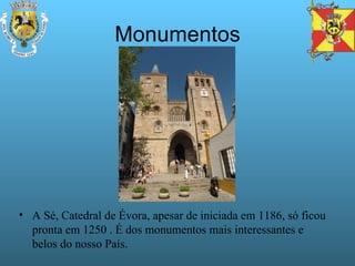 Monumentos A Sé, Catedral de Évora, apesar de iniciada em 1186, só ficou pronta em 1250 . É dos monumentos mais interessantes e belos do nosso País. 