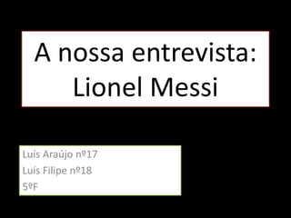 A nossa entrevista:
Lionel Messi
Luís Araújo nº17
Luís Filipe nº18
5ºF
 