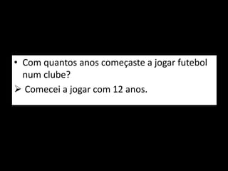 • Com quantos anos começaste a jogar futebol
num clube?
 Comecei a jogar com 12 anos.
 