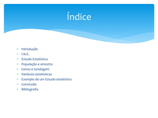 Índice











Introdução
I.N.E.
Estudo Estatístico
População e amostra
Censo e sondagem
Variáveis estatísticas
Exemplo de um Estudo estatístico
Conclusão
Bibliografia

 