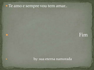  Te amo e sempre vou tem amar..




                                       Fim



             by: sua eterna namorada
 