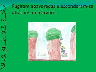 Fugiram apavoradas e esconderam-se atrás de uma árvore.