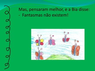 Mas, pensaram melhor, e a Bia disse: -  Fantasmas não existem!