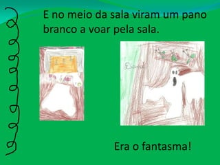 E no meio da sala viram um pano branco a voar pela sala.Era o fantasma!