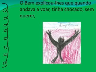 O Bem explicou-lhes que quando andava a voar, tinha chocado, sem querer,  