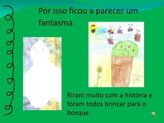 Por isso ficou a parecer um fantasma.Riram muito com a história e foram todos brincar para o bosque.