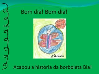 Bom dia! Bom dia!Acabou a história da borboleta Bia!