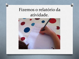 Fizemos o relatório da
atividade.
 