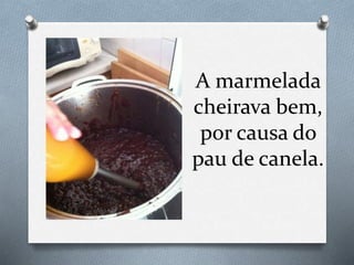 A marmelada
cheirava bem,
por causa do
pau de canela.
 