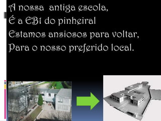 A nossa antiga escola,
É a EB1 do pinheiral
Estamos ansiosos para voltar,
Para o nosso preferido local.
 
