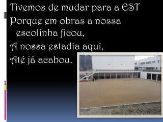 Tivemos de mudar para a EST
Porque em obras a nossa
 escolinha ficou,
A nossa estadia aqui,
Até já acabou.
 