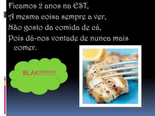 Ficamos 2 anos na EST,
A mesma coisa sempre a ver,
Não gosto da comida de cá,
Pois dá-nos vontade de nunca mais
  comer.


    BLAK!!!!!!!!!
 