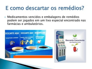 E como descartar os remédios?
 Medicamentos vencidos e embalagens de remédios
podem ser jogados em um lixo especial encontrado nas
farmácias e ambulatórios.
 
