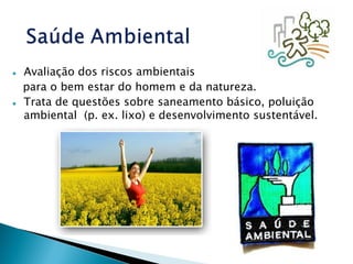  Avaliação dos riscos ambientais
para o bem estar do homem e da natureza.
 Trata de questões sobre saneamento básico, poluição
ambiental (p. ex. lixo) e desenvolvimento sustentável.
 