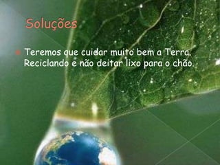 Soluções Teremos que cuidar muito bem a Terra. Reciclando e não deitar lixo para o chão.  