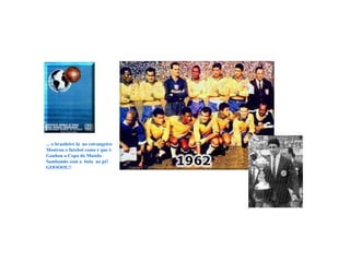 ... o brasileiro lá  no estrangeiro Mostrou o futebol como é que é Ganhou a Copa do Mundo Sambando com a  bola  no pé! GOOOOL!! 