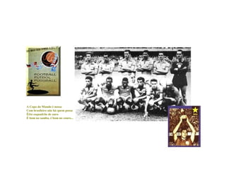 A Copa do Mundo é nossa
Com brasileiro não há quem possa
Êêta esquadrão de ouro
É bom no samba, é bom no couro...
 