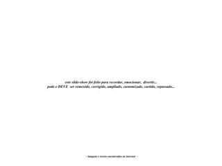 - imagens e textos encontrados na internet -
este slide-show foi feito para recordar, emocionar, divertir...
pode e DEVE ser remexido, corrigido, ampliado, customizado, curtido, repassado...
 
