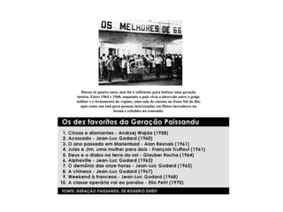 Durou só quatro anos, mas foi o suficiente para batizar uma geração
inteira. Entre 1964 e 1968, enquanto o país vivia o intervalo entre o golpe
militar e o fechamento do regime, uma sala de cinema na Zona Sul do Rio
  agiu como um ímã para pessoas interessadas em filmes inovadores na
                      forma e rebeldes no conteúdo.
 