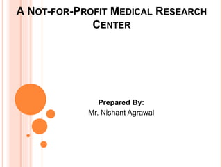 A NOT-FOR-PROFIT MEDICAL RESEARCH
CENTER
Prepared By:
Mr. Nishant Agrawal
 