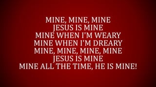 MINE, MINE, MINE
JESUS IS MINE
MINE WHEN I'M WEARY
MINE WHEN I'M DREARY
MINE, MINE, MINE, MINE
JESUS IS MINE
MINE ALL THE TIME, HE IS MINE!
 