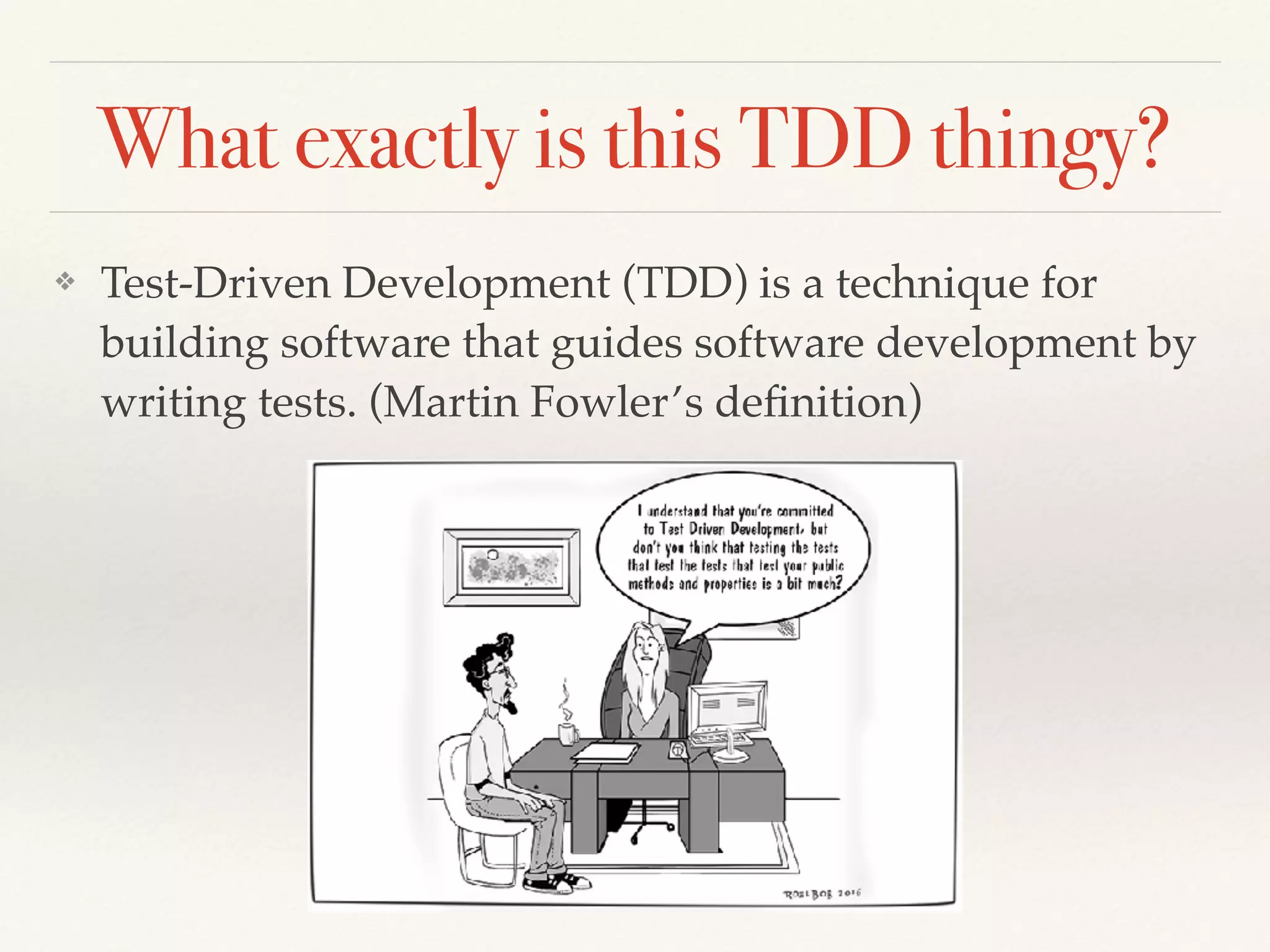 What exactly is this TDD thingy?
❖ Test-Driven Development (TDD) is a technique for
building software that guides software development by
writing tests. (Martin Fowler’s deﬁnition)
 