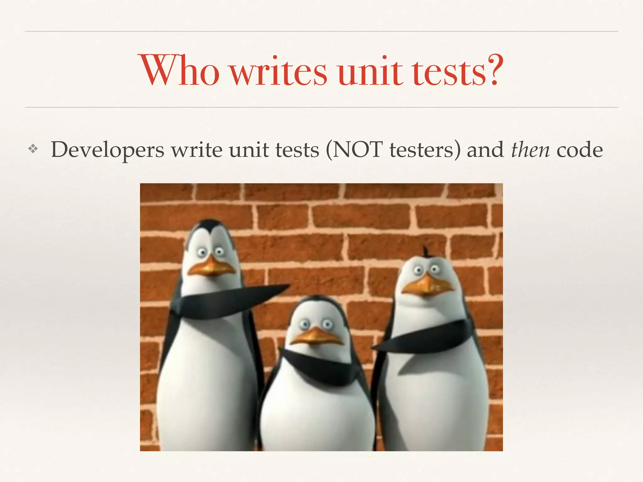 Who writes unit tests?
❖ Developers write unit tests (NOT testers) and then code
 