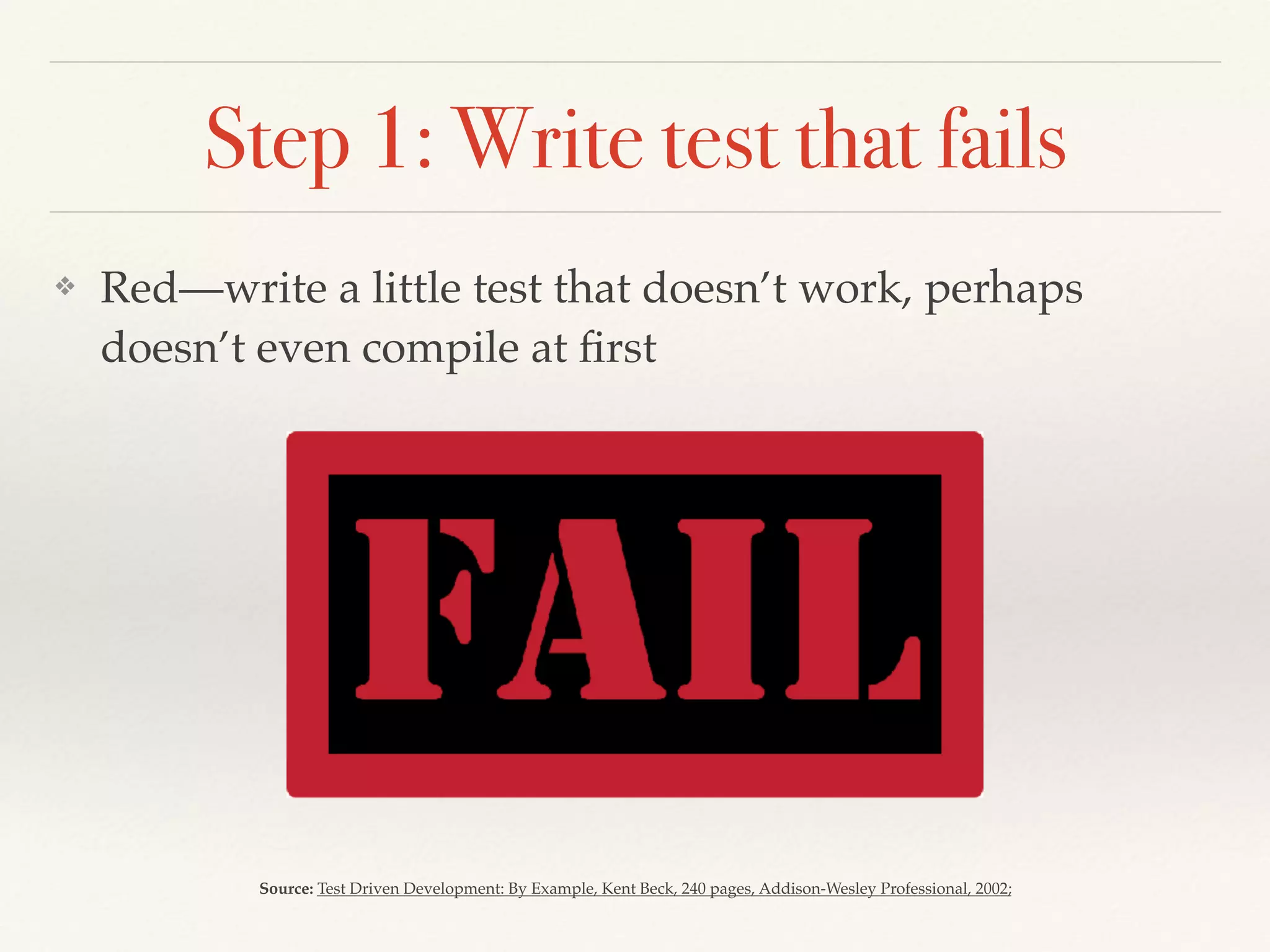 Step 1: Write test that fails
❖ Red—write a little test that doesn’t work, perhaps
doesn’t even compile at ﬁrst
Source: Test Driven Development: By Example, Kent Beck, 240 pages, Addison-Wesley Professional, 2002;
 
