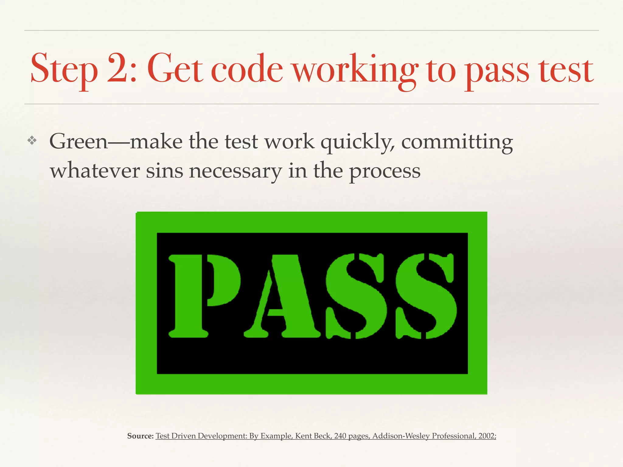 Step 2: Get code working to pass test
❖ Green—make the test work quickly, committing
whatever sins necessary in the process
Source: Test Driven Development: By Example, Kent Beck, 240 pages, Addison-Wesley Professional, 2002;
 