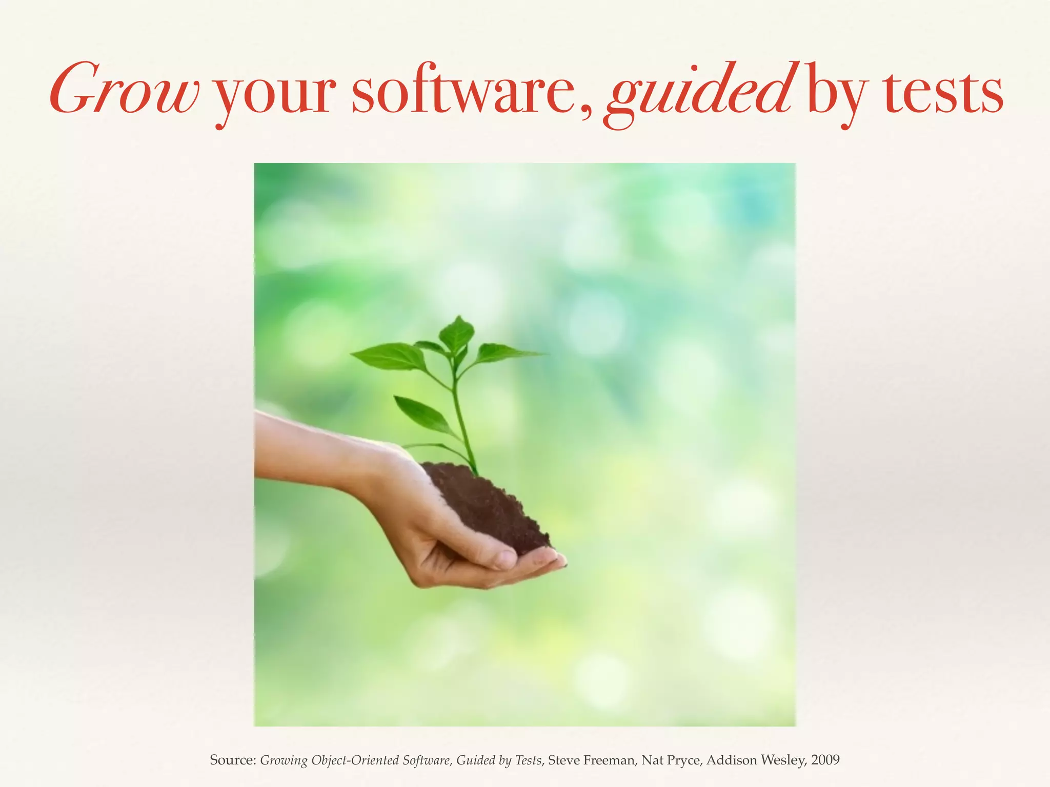 Grow your software, guided by tests
Source: Growing Object-Oriented Software, Guided by Tests, Steve Freeman, Nat Pryce, Addison Wesley, 2009
 