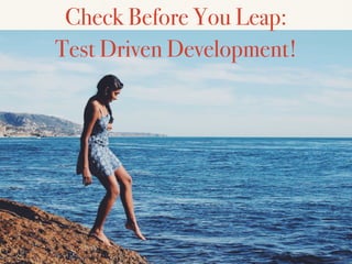 Check Before You Leap:
Test Driven Development!
 