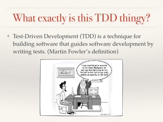 What exactly is this TDD thingy?
❖ Test-Driven Development (TDD) is a technique for
building software that guides software development by
writing tests. (Martin Fowler’s deﬁnition)
 