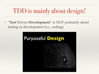 TDD is mainly about design!
❖ “Test Driven Development” is NOT primarily about
testing or development (i.e., coding)
 