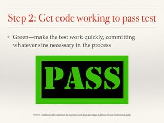 Step 2: Get code working to pass test
❖ Green—make the test work quickly, committing
whatever sins necessary in the process
Source: Test Driven Development: By Example, Kent Beck, 240 pages, Addison-Wesley Professional, 2002;
 
